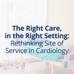 The Right Care, in the Right Setting — Rethinking Site of Service in Cardiology
